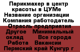 Парикмахер в центр красоты в ЦУМе › Название организации ­ Компания-работодатель › Отрасль предприятия ­ Другое › Минимальный оклад ­ 1 - Все города Работа » Вакансии   . Пермский край,Кунгур г.